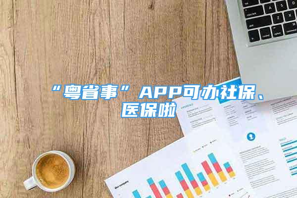 “粤省事”APP可办社保、医保啦