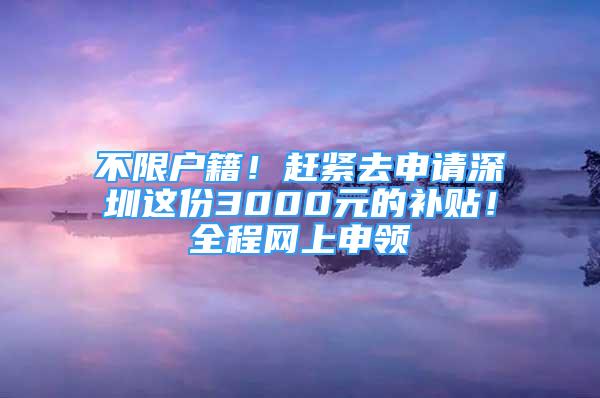 不限户籍！赶紧去申请深圳这份3000元的补贴！全程网上申领