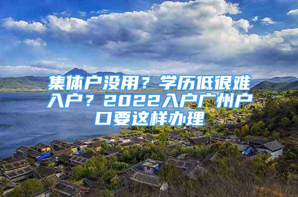 集体户没用？学历低很难入户？2022入户广州户口要这样办理