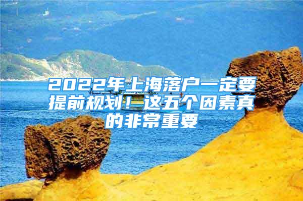 2022年上海落户一定要提前规划！这五个因素真的非常重要