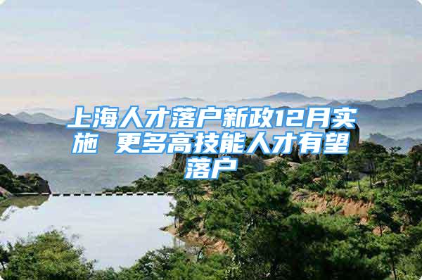 上海人才落户新政12月实施 更多高技能人才有望落户