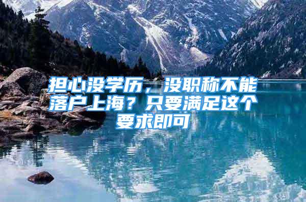 担心没学历，没职称不能落户上海？只要满足这个要求即可