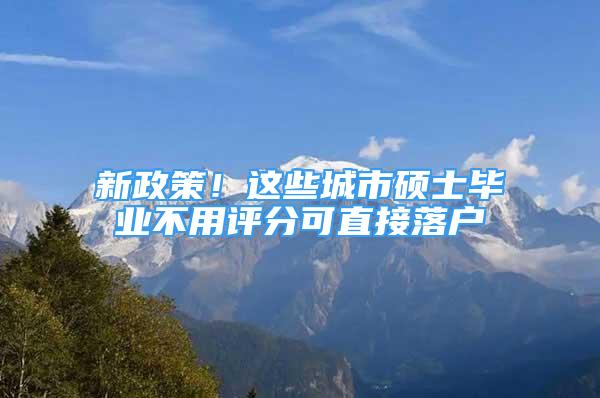 新政策！这些城市硕士毕业不用评分可直接落户