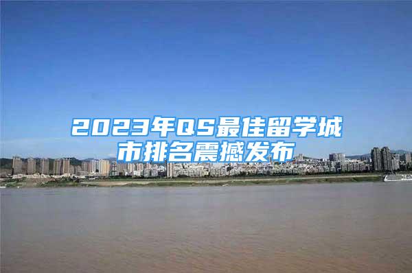 2023年QS最佳留学城市排名震撼发布