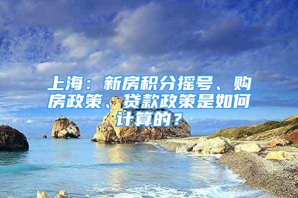 上海：新房积分摇号、购房政策、贷款政策是如何计算的？