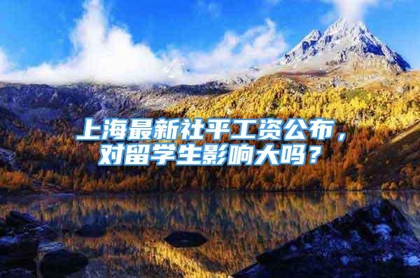 上海最新社平工资公布，对留学生影响大吗？