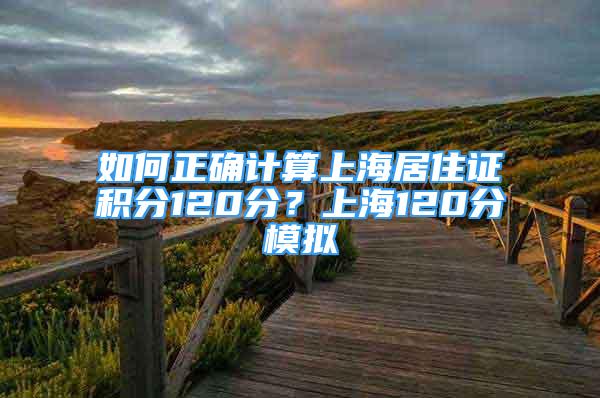 如何正确计算上海居住证积分120分？上海120分模拟