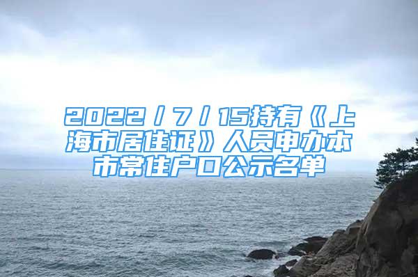 2022／7／15持有《上海市居住证》人员申办本市常住户口公示名单