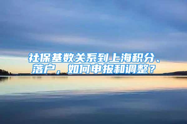 社保基数关系到上海积分、落户，如何申报和调整？