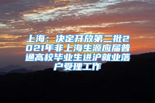 上海：决定开放第二批2021年非上海生源应届普通高校毕业生进沪就业落户受理工作