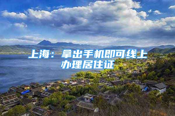 上海：拿出手机即可线上办理居住证