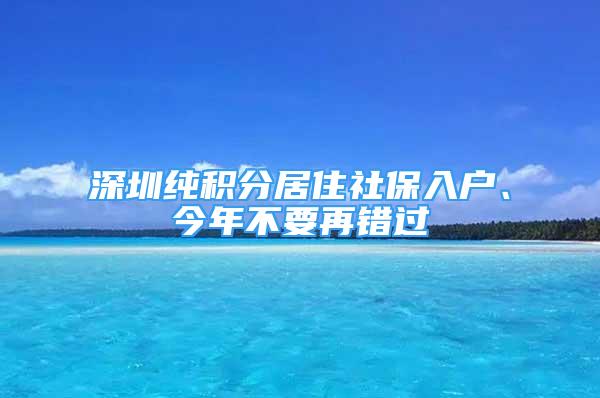 深圳纯积分居住社保入户、今年不要再错过