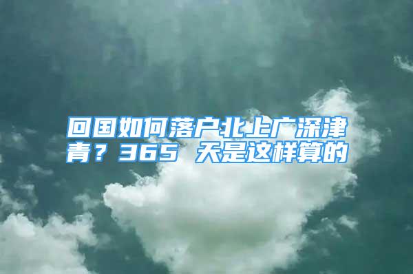 回国如何落户北上广深津青？365 天是这样算的