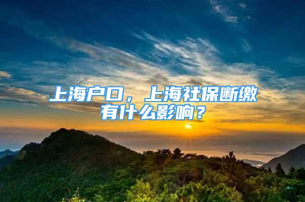 上海户口，上海社保断缴有什么影响？