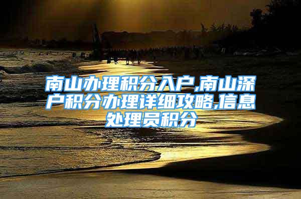 南山办理积分入户,南山深户积分办理详细攻略,信息处理员积分