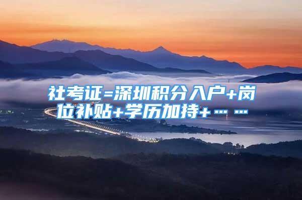 社考证=深圳积分入户+岗位补贴+学历加持+……