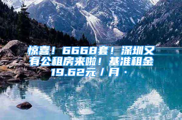 惊喜！6668套！深圳又有公租房来啦！基准租金19.62元／月·㎡