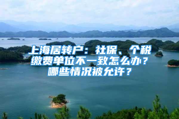 上海居转户：社保、个税缴费单位不一致怎么办？哪些情况被允许？