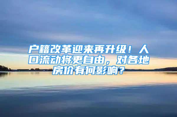 户籍改革迎来再升级！人口流动将更自由，对各地房价有何影响？