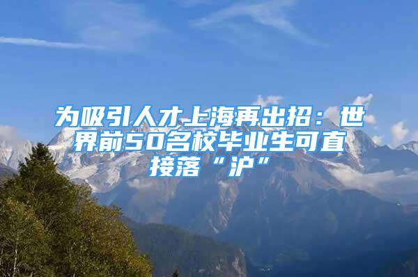 为吸引人才上海再出招：世界前50名校毕业生可直接落“沪”