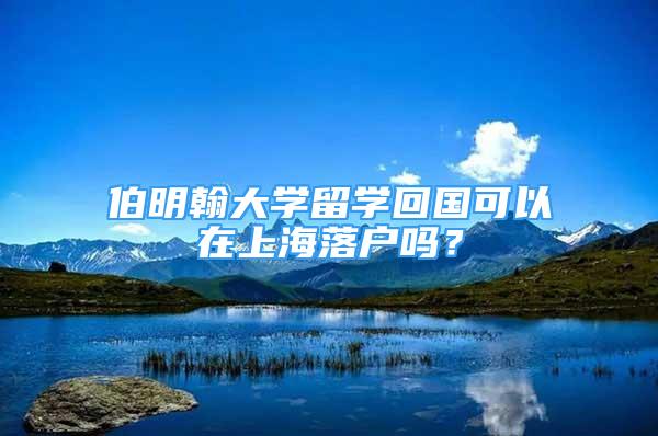 伯明翰大学留学回国可以在上海落户吗？