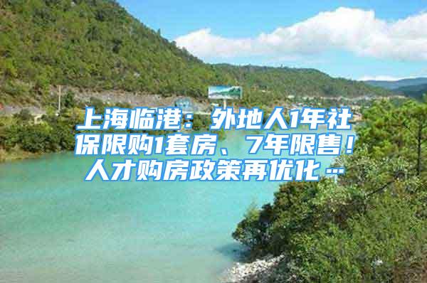 上海临港：外地人1年社保限购1套房、7年限售！人才购房政策再优化…