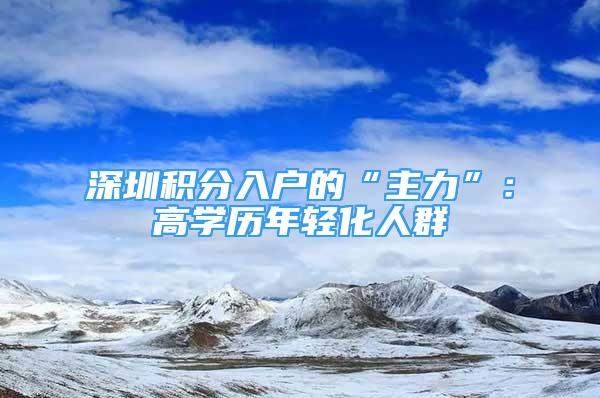 深圳积分入户的“主力”：高学历年轻化人群