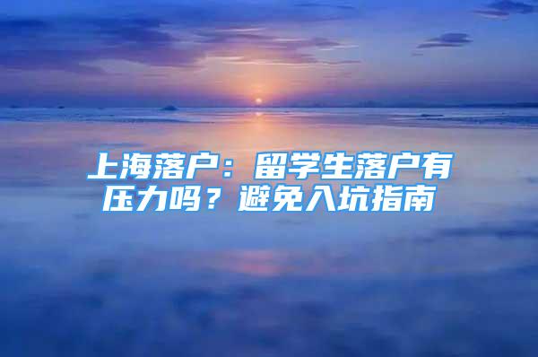 上海落户：留学生落户有压力吗？避免入坑指南