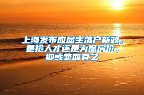 上海发布应届生落户新政，是抢人才还是为保房价，抑或兼而有之