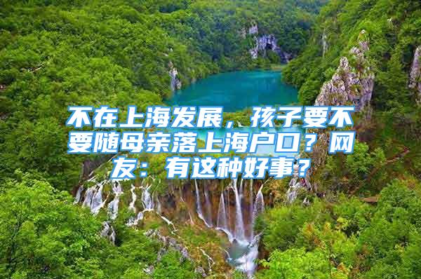 不在上海发展，孩子要不要随母亲落上海户口？网友：有这种好事？