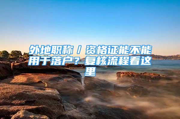 外地职称／资格证能不能用于落户？复核流程看这里