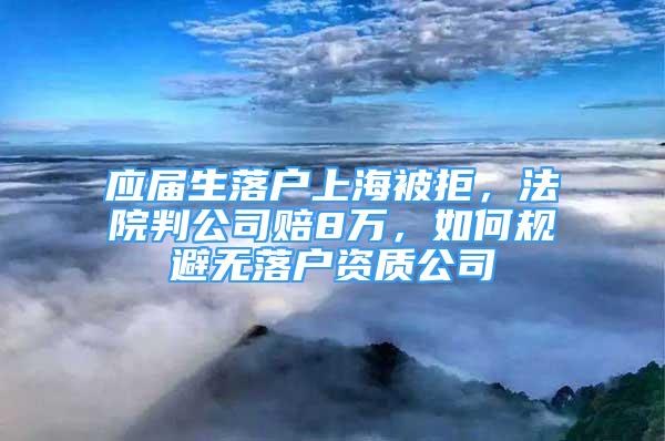 应届生落户上海被拒，法院判公司赔8万，如何规避无落户资质公司