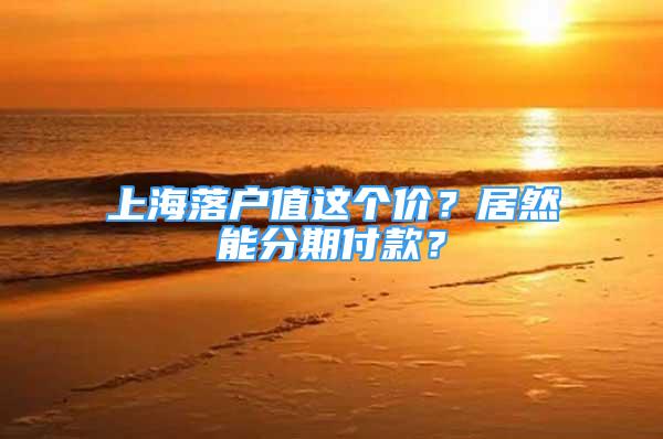 上海落户值这个价？居然能分期付款？