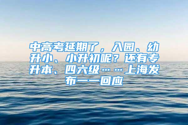 中高考延期了，入园、幼升小、小升初呢？还有专升本、四六级……上海发布一一回应