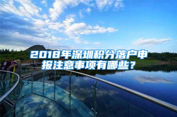 2018年深圳积分落户申报注意事项有哪些？