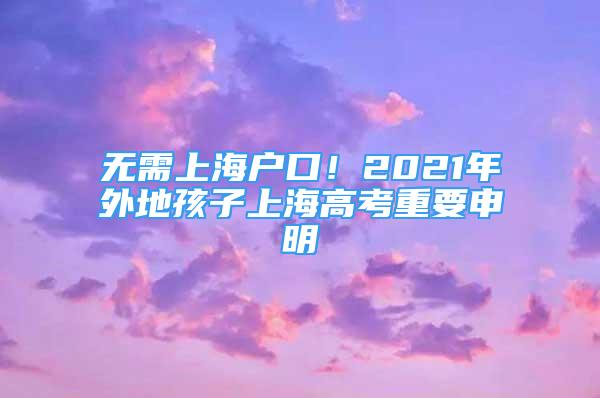 无需上海户口！2021年外地孩子上海高考重要申明