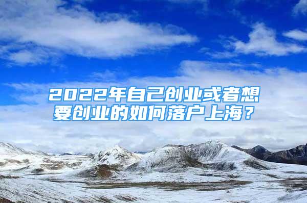 2022年自己创业或者想要创业的如何落户上海？