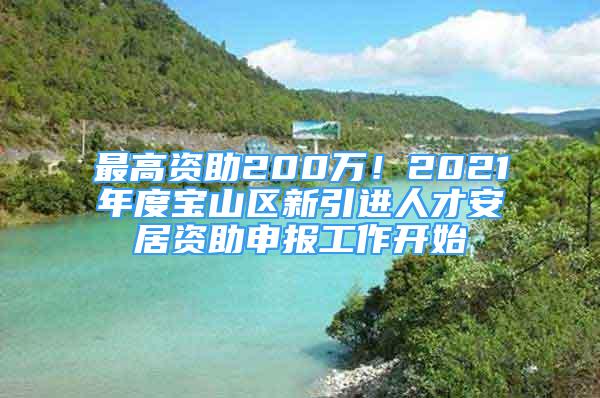 最高资助200万！2021年度宝山区新引进人才安居资助申报工作开始