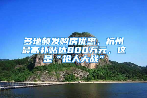 多地频发购房优惠，杭州最高补贴达800万元，这是“抢人大战”