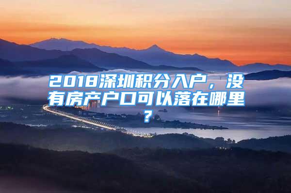 2018深圳积分入户，没有房产户口可以落在哪里？