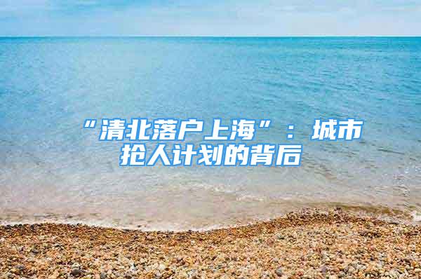 “清北落户上海”：城市抢人计划的背后