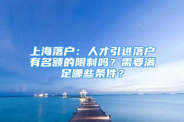 上海落户：人才引进落户有名额的限制吗？需要满足哪些条件？