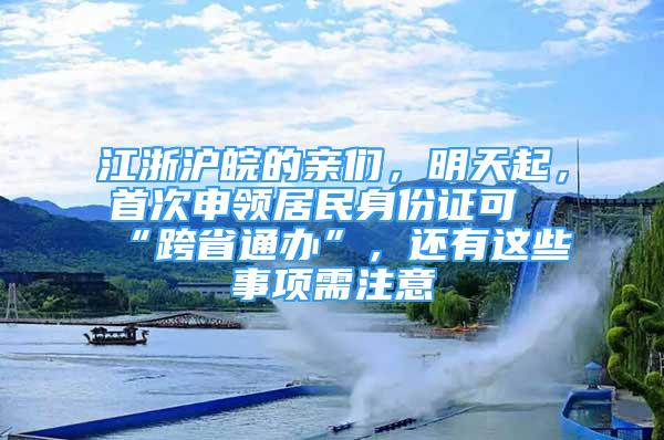 江浙沪皖的亲们，明天起，首次申领居民身份证可“跨省通办”，还有这些事项需注意