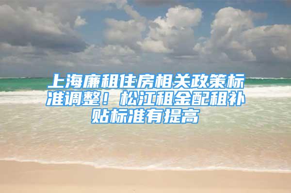 上海廉租住房相关政策标准调整！松江租金配租补贴标准有提高