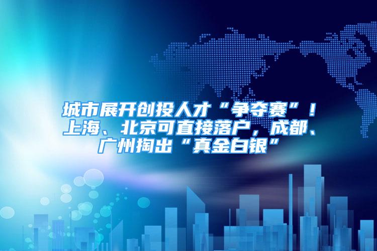 城市展开创投人才“争夺赛”！上海、北京可直接落户，成都、广州掏出“真金白银”