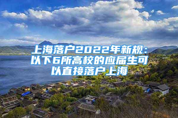 上海落户2022年新规：以下6所高校的应届生可以直接落户上海