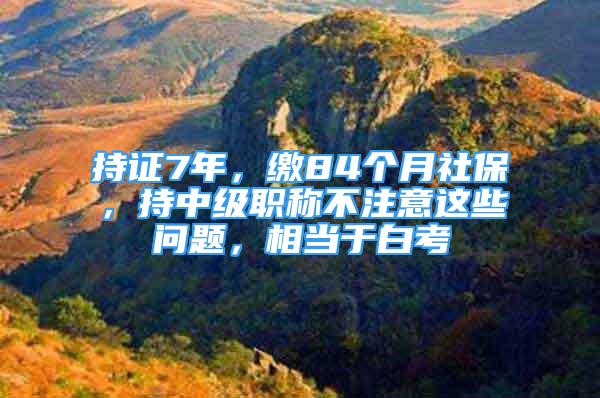 持证7年，缴84个月社保，持中级职称不注意这些问题，相当于白考