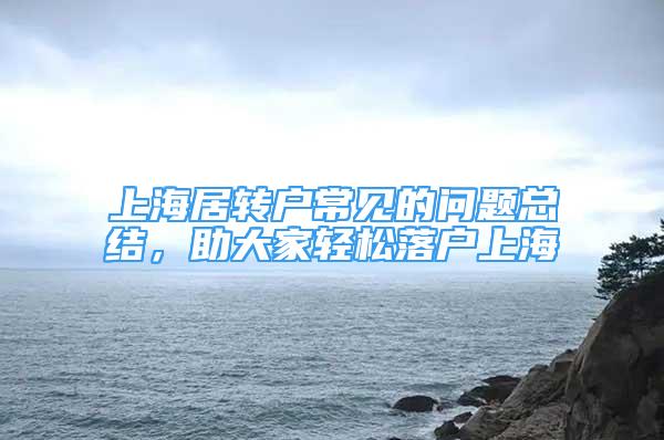 上海居转户常见的问题总结，助大家轻松落户上海