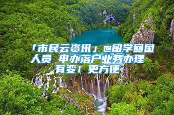 「市民云资讯」@留学回国人员 申办落户业务办理有变！更方便