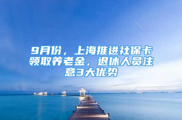 9月份，上海推进社保卡领取养老金，退休人员注意3大优势